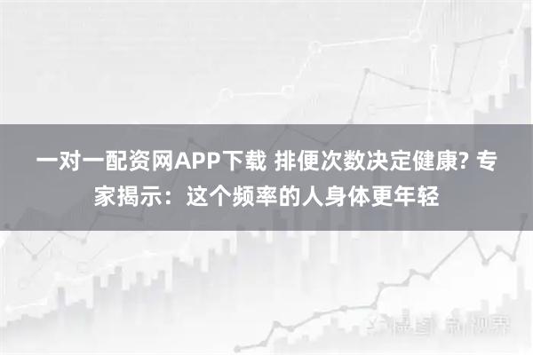 一对一配资网APP下载 排便次数决定健康? 专家揭示：这个频率的人身体更年轻