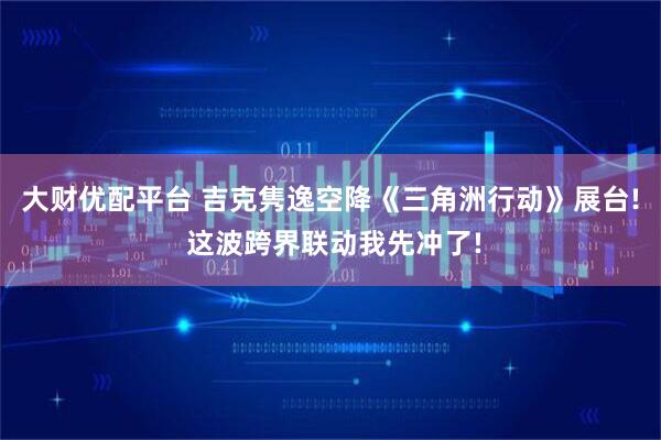 大财优配平台 吉克隽逸空降《三角洲行动》展台! 这波跨界联动我先冲了!