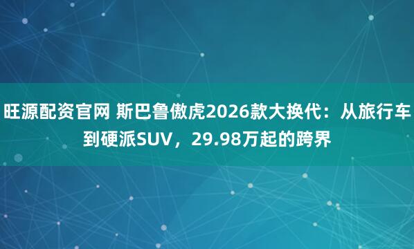 旺源配资官网 斯巴鲁傲虎2026款大换代:从旅行车到硬派SUV,29.98万起的跨界