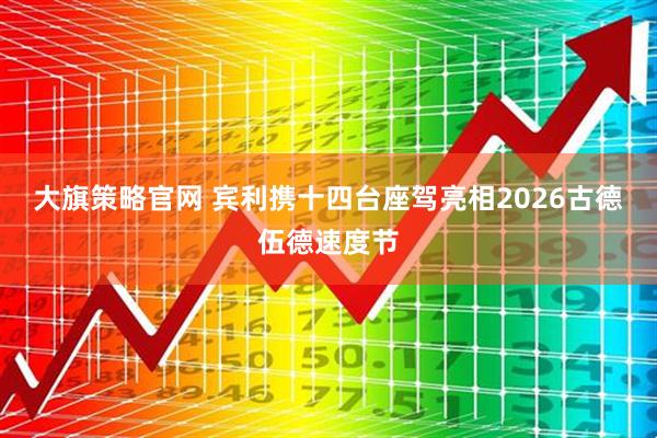 大旗策略官网 宾利携十四台座驾亮相2026古德伍德速度节