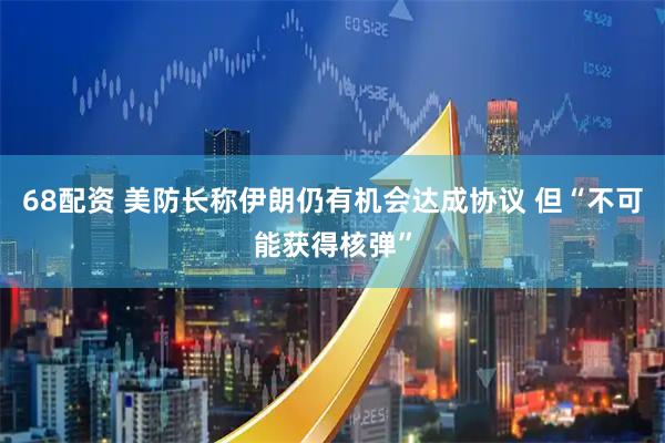 68配资 美防长称伊朗仍有机会达成协议 但“不可能获得核弹”