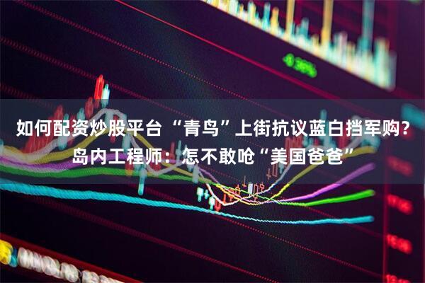 如何配资炒股平台 “青鸟”上街抗议蓝白挡军购？岛内工程师：怎不敢呛“美国爸爸”