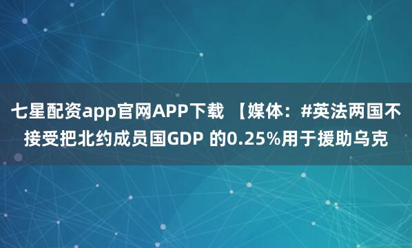 七星配资app官网APP下载 【媒体：#英法两国不接受把北约成员国GDP 的0.25%用于援助乌克