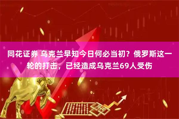 同花证券 乌克兰早知今日何必当初？俄罗斯这一轮的打击，已经造成乌克兰69人受伤