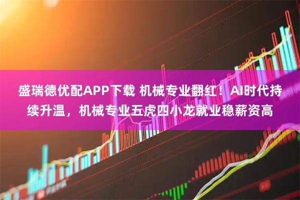 盛瑞德优配APP下载 机械专业翻红！AI时代持续升温，机械专业五虎四小龙就业稳薪资高