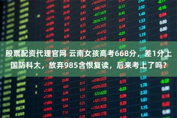 股票配资代理官网 云南女孩高考668分，差1分上国防科大，放弃985含恨复读，后来考上了吗？