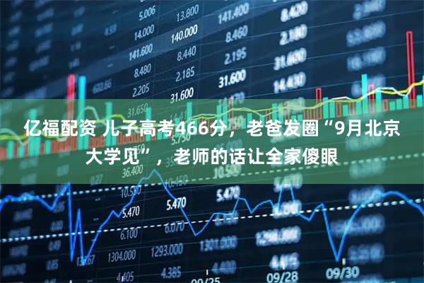 亿福配资 儿子高考466分，老爸发圈“9月北京大学见”，老师的话让全家傻眼